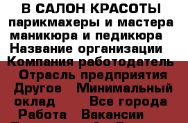 В САЛОН КРАСОТЫ парикмахеры и мастера маникюра и педикюра › Название организации ­ Компания-работодатель › Отрасль предприятия ­ Другое › Минимальный оклад ­ 1 - Все города Работа » Вакансии   . Тыва респ.,Ак-Довурак г.